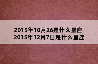 2015年10月26是什么星座 2015年12月7日是什么星座